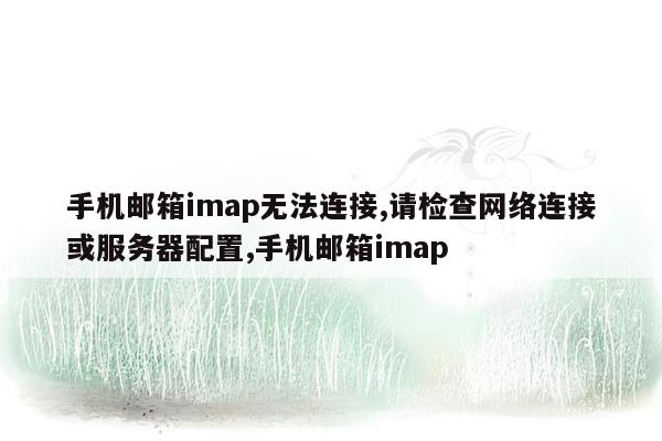 手机邮箱imap无法连接,请检查网络连接或服务器配置,手机邮箱imap