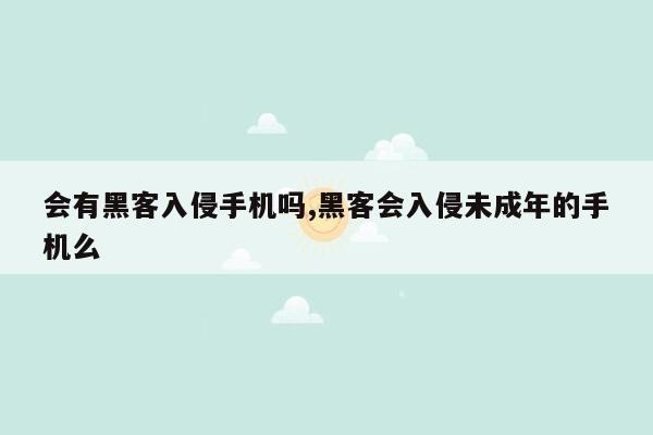 会有黑客入侵手机吗,黑客会入侵未成年的手机么