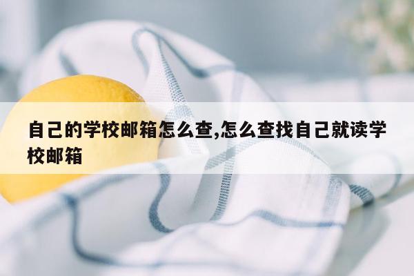 自己的学校邮箱怎么查,怎么查找自己就读学校邮箱