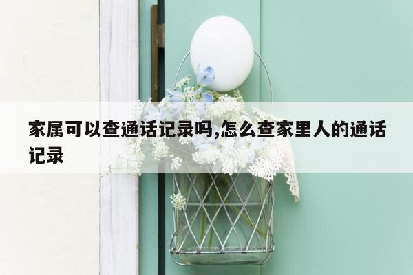 家属可以查通话记录吗,怎么查家里人的通话记录