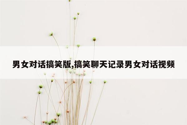 男女对话搞笑版,搞笑聊天记录男女对话视频