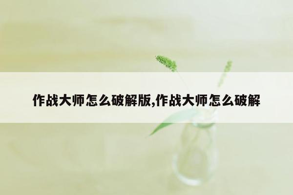 作战大师怎么破解版,作战大师怎么破解