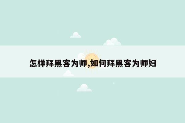 怎样拜黑客为师,如何拜黑客为师妇