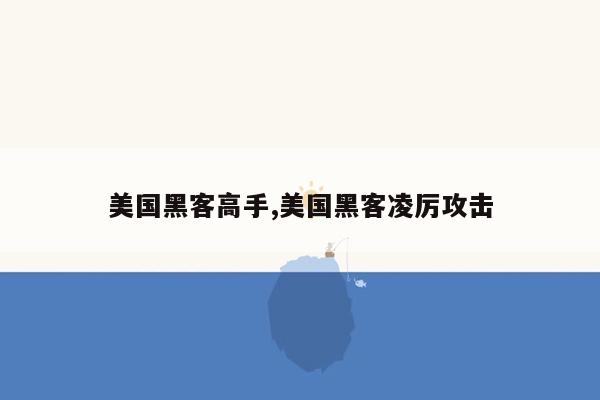 美国黑客高手,美国黑客凌厉攻击