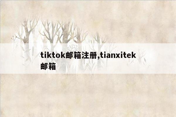 tiktok邮箱注册,tianxitek邮箱