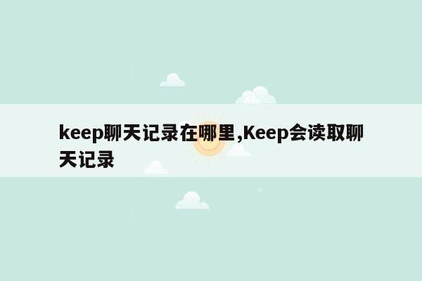 keep聊天记录在哪里,Keep会读取聊天记录