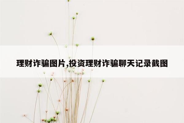 理财诈骗图片,投资理财诈骗聊天记录截图