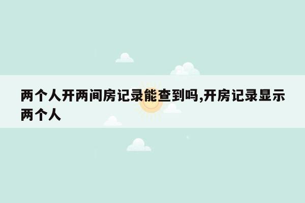 两个人开两间房记录能查到吗,开房记录显示两个人