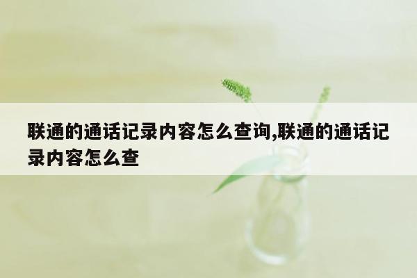 联通的通话记录内容怎么查询,联通的通话记录内容怎么查