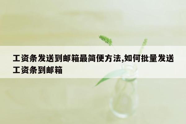 工资条发送到邮箱最简便方法,如何批量发送工资条到邮箱