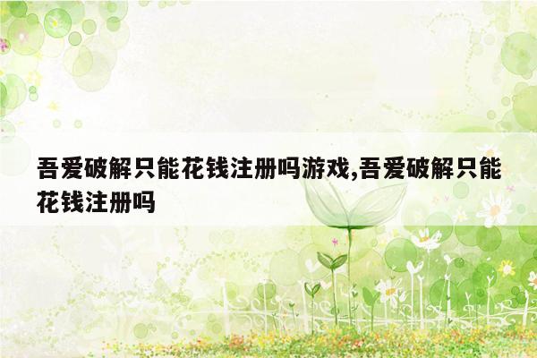 吾爱破解只能花钱注册吗游戏,吾爱破解只能花钱注册吗