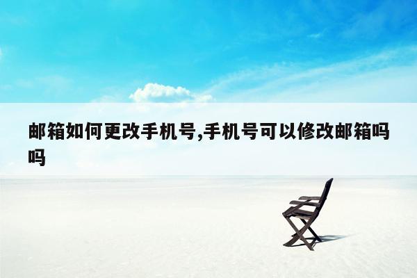 邮箱如何更改手机号,手机号可以修改邮箱吗吗