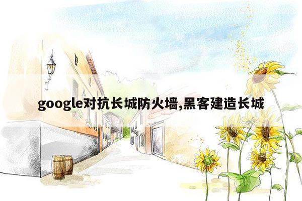 google对抗长城防火墙,黑客建造长城