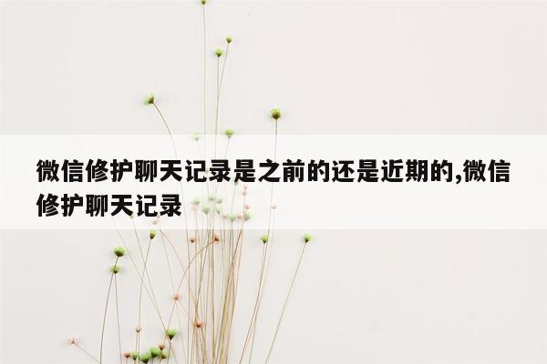 微信修护聊天记录是之前的还是近期的,微信修护聊天记录