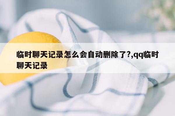 临时聊天记录怎么会自动删除了?,qq临时聊天记录