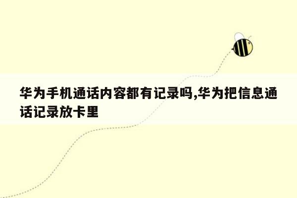 华为手机通话内容都有记录吗,华为把信息通话记录放卡里