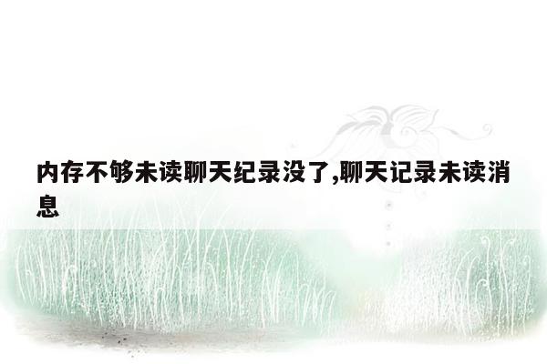 内存不够未读聊天纪录没了,聊天记录未读消息