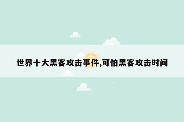 世界十大黑客攻击事件,可怕黑客攻击时间