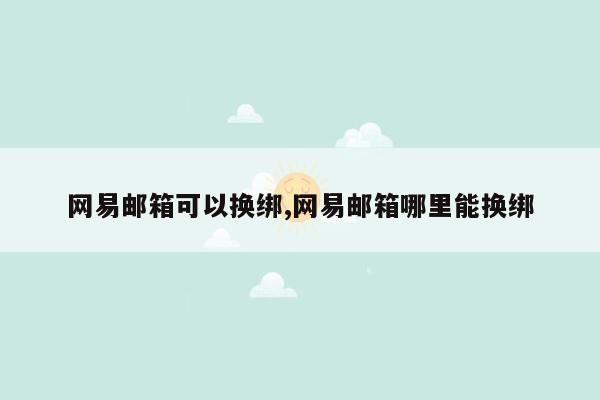 网易邮箱可以换绑,网易邮箱哪里能换绑