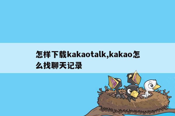 怎样下载kakaotalk,kakao怎么找聊天记录