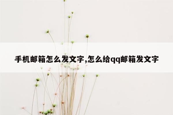 手机邮箱怎么发文字,怎么给qq邮箱发文字