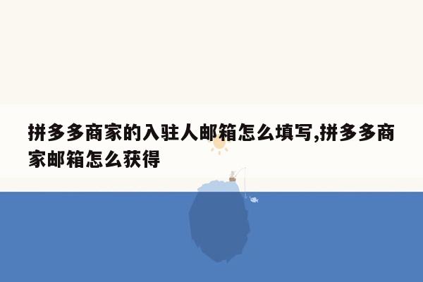 拼多多商家的入驻人邮箱怎么填写,拼多多商家邮箱怎么获得