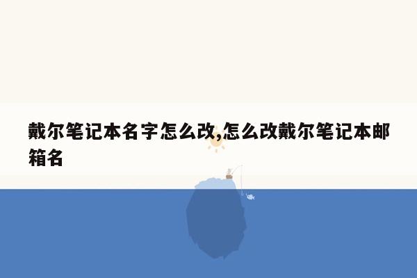 戴尔笔记本名字怎么改,怎么改戴尔笔记本邮箱名