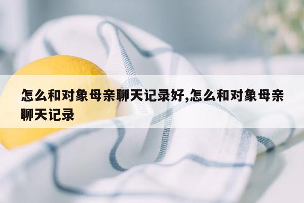 怎么和对象母亲聊天记录好,怎么和对象母亲聊天记录