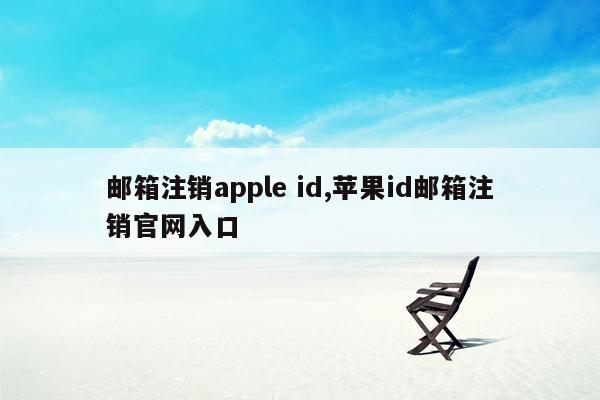 邮箱注销apple id,苹果id邮箱注销官网入口