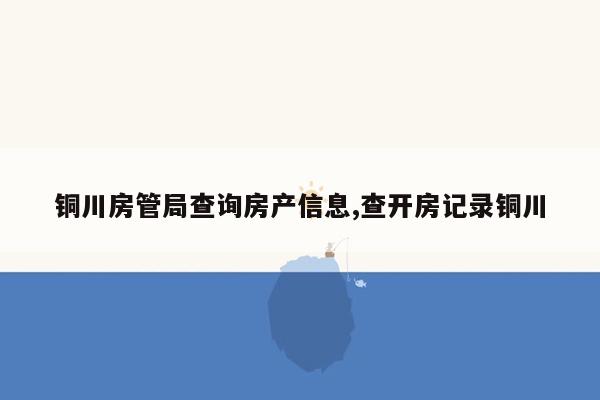 铜川房管局查询房产信息,查开房记录铜川