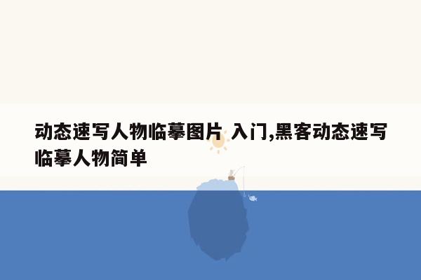 动态速写人物临摹图片 入门,黑客动态速写临摹人物简单