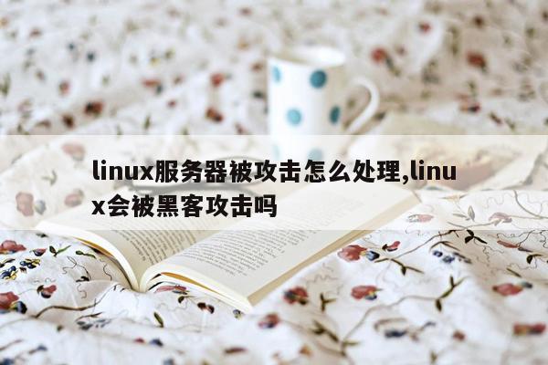 linux服务器被攻击怎么处理,linux会被黑客攻击吗