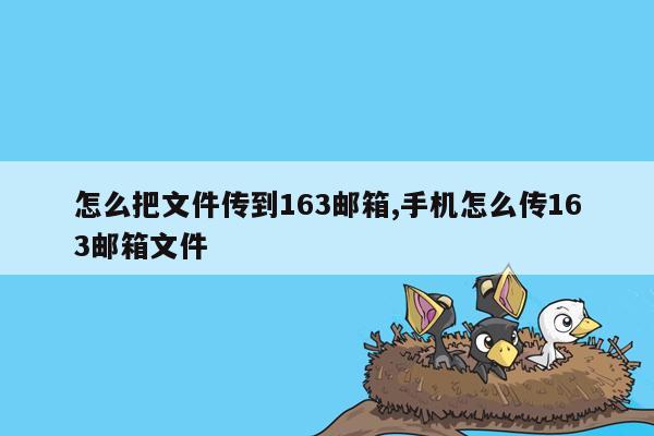 怎么把文件传到163邮箱,手机怎么传163邮箱文件