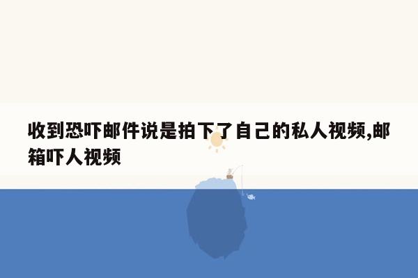 收到恐吓邮件说是拍下了自己的私人视频,邮箱吓人视频