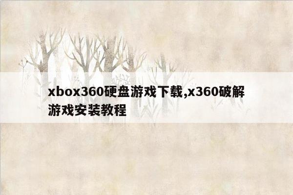 xbox360硬盘游戏下载,x360破解游戏安装教程