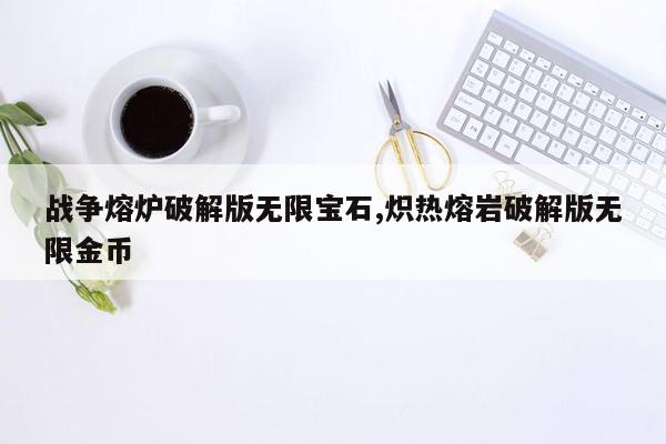 战争熔炉破解版无限宝石,炽热熔岩破解版无限金币