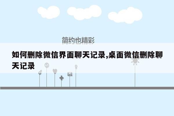 如何删除微信界面聊天记录,桌面微信删除聊天记录