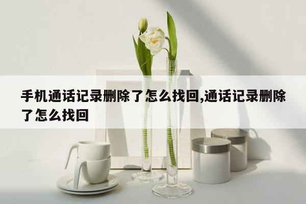 手机通话记录删除了怎么找回,通话记录删除了怎么找回