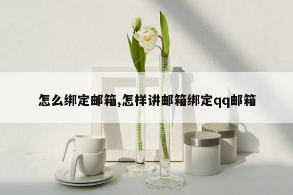 怎么绑定邮箱,怎样讲邮箱绑定qq邮箱