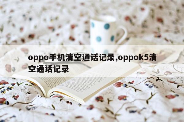 oppo手机清空通话记录,oppok5清空通话记录