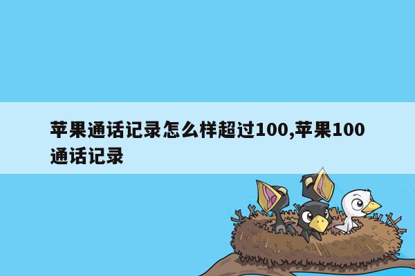 苹果通话记录怎么样超过100,苹果100通话记录