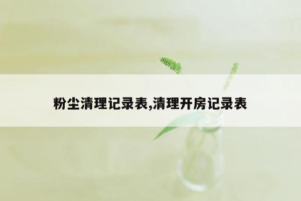 粉尘清理记录表,清理开房记录表