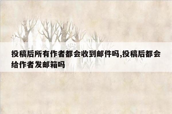 投稿后所有作者都会收到邮件吗,投稿后都会给作者发邮箱吗