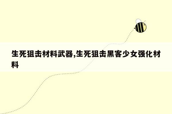 生死狙击材料武器,生死狙击黑客少女强化材料