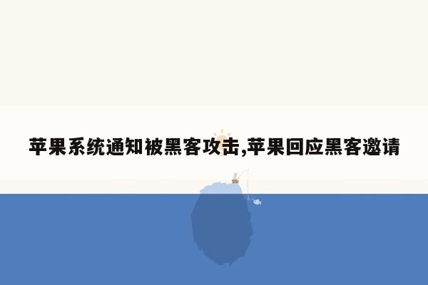 苹果系统通知被黑客攻击,苹果回应黑客邀请