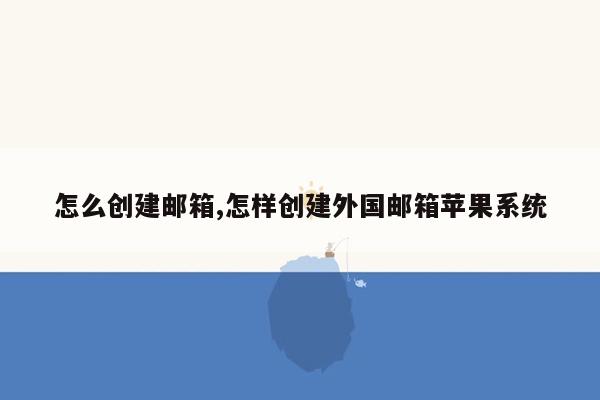 怎么创建邮箱,怎样创建外国邮箱苹果系统