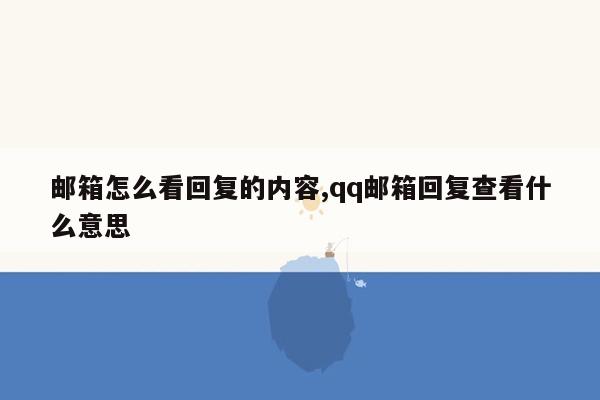 邮箱怎么看回复的内容,qq邮箱回复查看什么意思