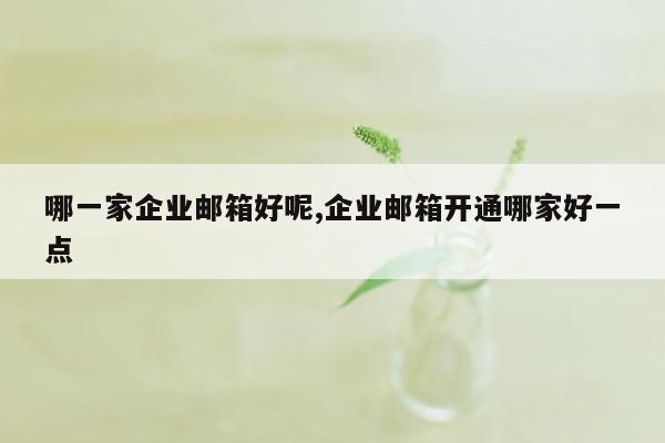 哪一家企业邮箱好呢,企业邮箱开通哪家好一点