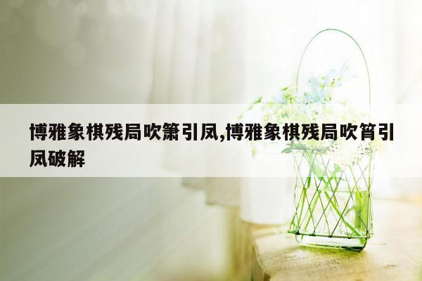 博雅象棋残局吹箫引凤,博雅象棋残局吹筲引凤破解