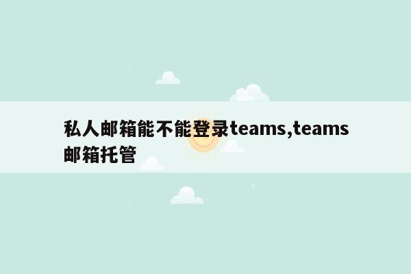 私人邮箱能不能登录teams,teams邮箱托管